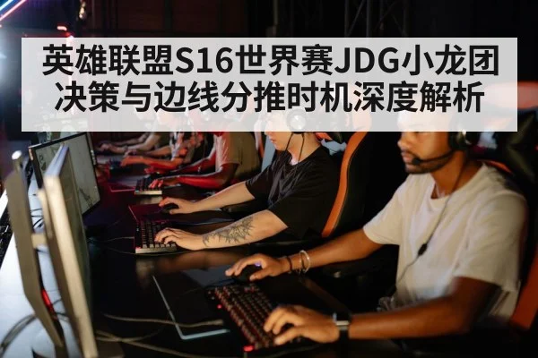 英雄联盟S16世界赛JDG小龙团决策与边线分推时机深度解析
