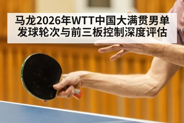 马龙2026年WTT中国大满贯男单发球轮次与前三板控制深度评估