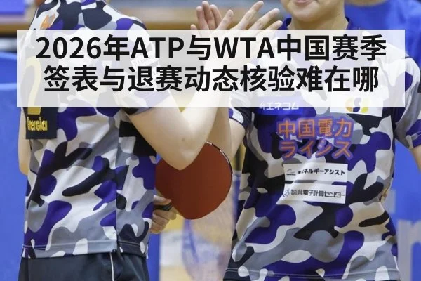 2026年ATP与WTA中国赛季 签表与退赛动态核验难在哪