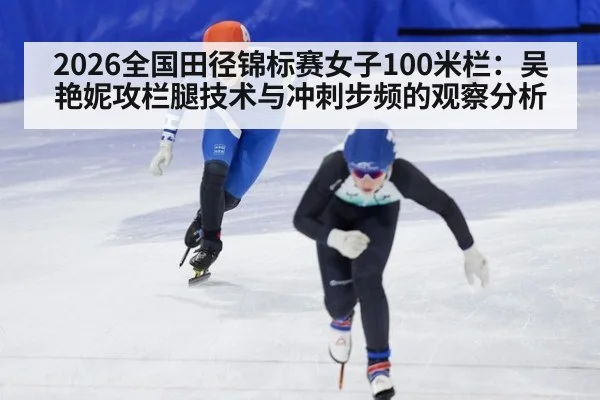 2026全国田径锦标赛女子100米栏:吴艳妮攻栏腿技术与冲刺步频的观察分析