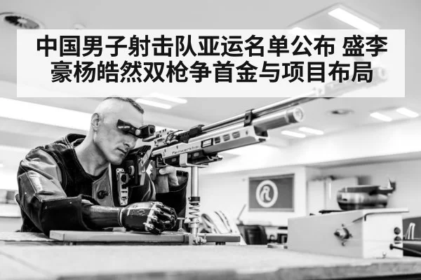 中国男子射击队亚运名单公布 盛李豪杨皓然双枪争首金与项目布局