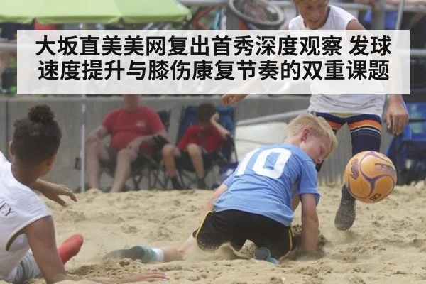 大坂直美美网复出首秀深度观察 发球速度提升与膝伤康复节奏的双重课题