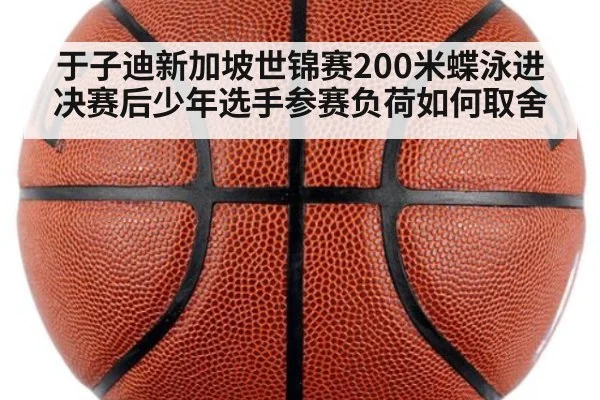 于子迪新加坡世锦赛200米蝶泳进决赛后少年选手参赛负荷如何取舍